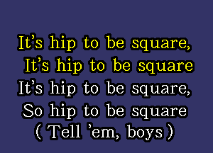 Itbs hip to be square,
1133 hip to be square

It,s hip to be square,

80 hip to be square
( Tell em, boys)