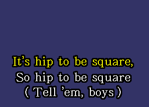 It,s hip to be square,

80 hip to be square
( Tell em, boys)