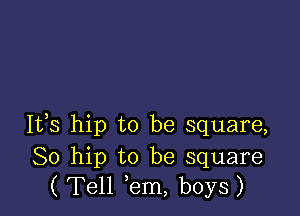 It,s hip to be square,

80 hip to be square
( Tell em, boys)