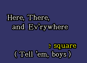 Here, There,
and Exfrywhere

3 square
( Tell em, boys)