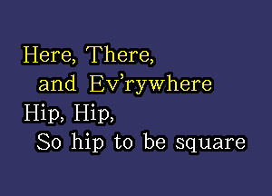 Here, There,
and Exfrywhere

Hip, Hip,
So hip to be square