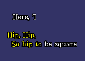 Here, '1

Hip, Hip,
So hip to be square