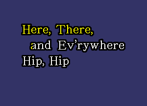 Here, There,
and Ev,rywhere

Hip, Hip