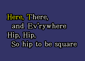 Here, There,
and Exfrywhere

Hip, Hip,
So hip to be square