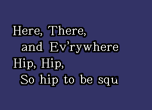 Here, There,
and Exfrywhere

Hip, Hip,
So hip to be squ