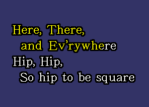 Here, There,
and Exfrywhere

Hip, Hip,
So hip to be square