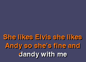 She likes Elvis she likes
Andy so she!s fine and
dandy with me