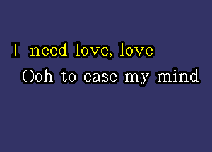 I need love, love

Ooh to ease my mind