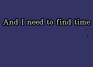 And I need to find time