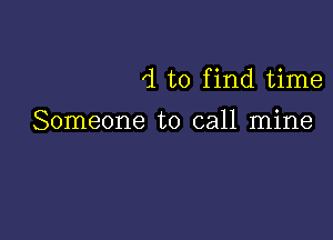 d to find time

Someone to call mine