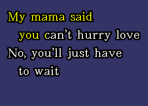 My mama said

you cank hurry love

N0, you ll just have
to wait