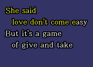 She said

love d0n t come easy

But ifs a game

of give and take