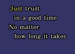 Just trust
in a good time
No matter

how long it takes