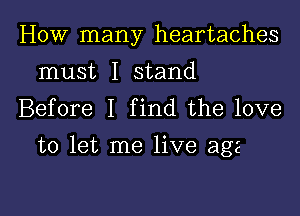 How many heartaches
must I stand
Before I find the love

to let me live age