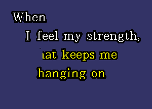 When
I feel my strength,

Lat keeps me
hanging on