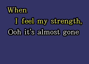 When
I feel my strength,

Ooh ifs almost gone