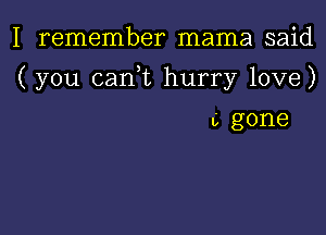 I remember mama said

( you canl hurry love)

u gone