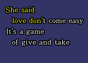 She said

love don,t come easy

Ifs a game

of give and take