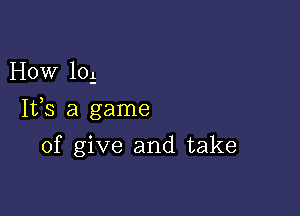 How 10.1.

Ifs a game

of give and take