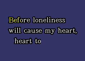 Before loneliness

Will cause my heart,

heart to