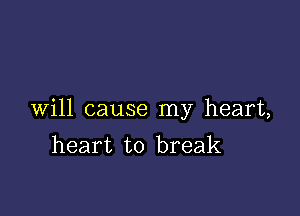 Will cause my heart,
heart to break