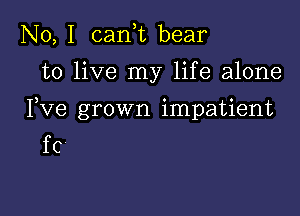 No, I canW bear
to live my life alone

I,Ve grown impatient
f c