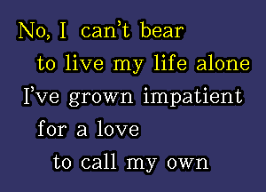 No, I canW bear
to live my life alone

I,Ve grown impatient

for a love
to call my own