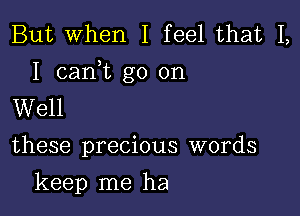 But When I feel that I,

I carft go on
Well

these precious words

keep me ha