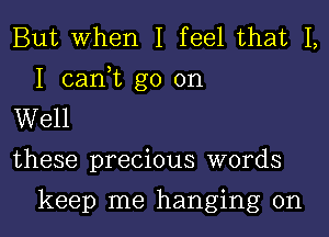 But When I feel that I,

I carft go on
Well

these precious words

keep me hanging on