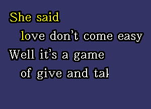 She said

love don,t come easy

Well ifs a game

of give and tal