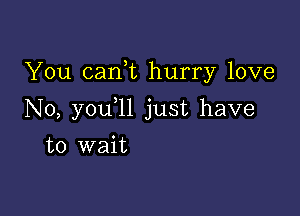 You canl hurry love

N0, you l1 just have

to wait