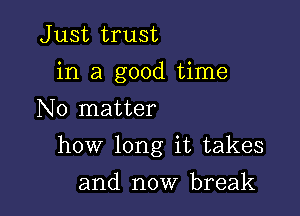 Just trust
in a good time
No matter

how long it takes

and now break