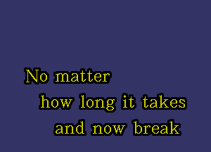 No matter

how long it takes

and now break