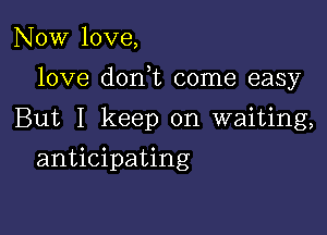 Now love,

love donk come easy

But I keep on waiting,
anticipating