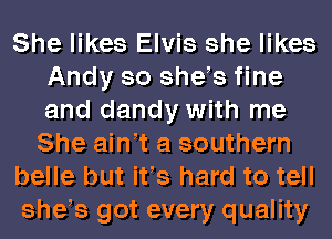 She likes Elvis she likes
Andy so she s fine
and dandy with me

She ain t a southern
belle but ifs hard to tell
she s got every quality