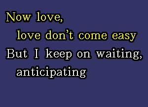 Now love,

love donk come easy

But I keep on waiting,
anticipating