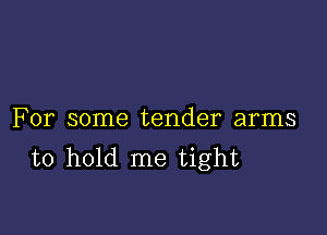 For some tender arms
to hold me tight