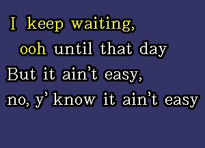 I keep waiting,
00h until that day
But it ainWL easy,

n0, y know it aian easy