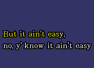 But it ainWL easy,

n0, y know it aian easy