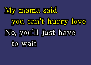 My mama said

you cank hurry love

N0, you l1 just have
to wait