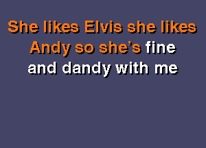 She likes Elvis she likes
Andy so sheWs fine
and dandy with me
