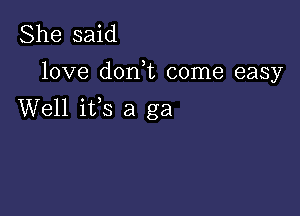 She said

love don,t come easy

Well ifs a ga