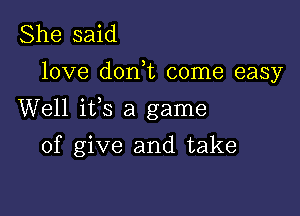 She said

love don,t come easy

Well ifs a game

of give and take