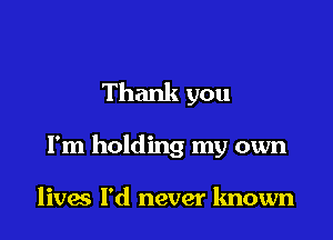 Thank you

I'm holding my own

livw I'd never known