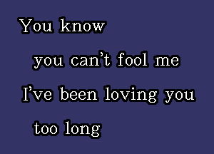 You know

you cani fool me

Pve been loving you

too long