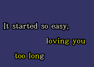 It started so easy,

loving you

too long