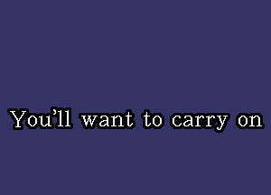 Y0u 11 want to carry on