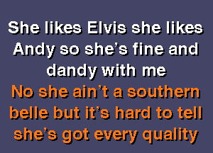 She likes Elvis she likes
Andy so she s fine and
dandy with me
No she ain t a southern
belle but ifs hard to tell
she s got every quality