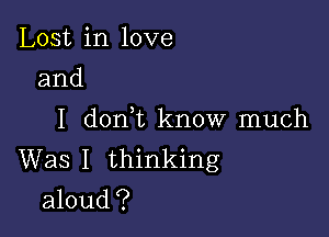 Lost in love
and

I d0n t know much
Was I thinking
aloud?