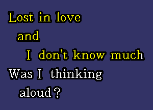 Lost in love
and

I d0n t know much
Was I thinking
aloud?